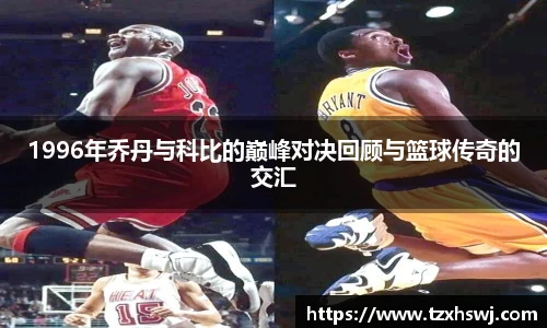 1996年乔丹与科比的巅峰对决回顾与篮球传奇的交汇