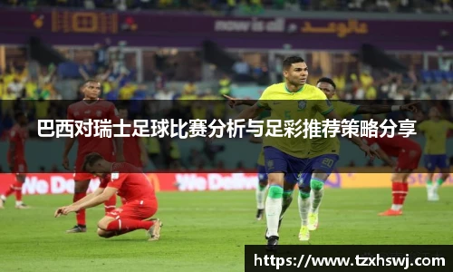巴西对瑞士足球比赛分析与足彩推荐策略分享