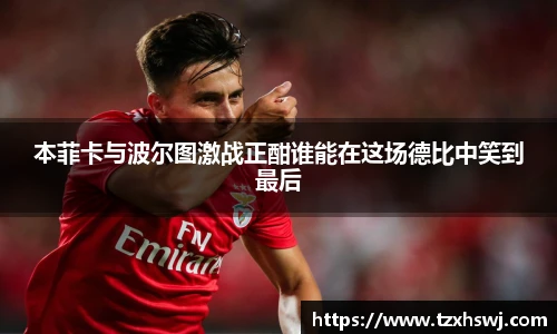 本菲卡与波尔图激战正酣谁能在这场德比中笑到最后