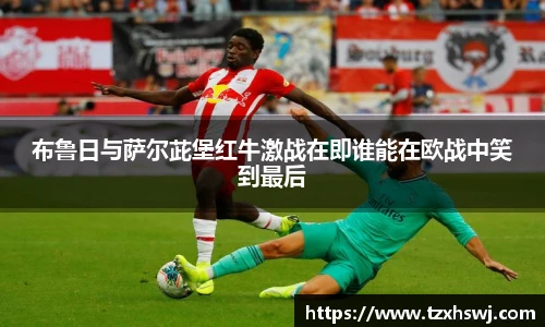 布鲁日与萨尔茈堡红牛激战在即谁能在欧战中笑到最后