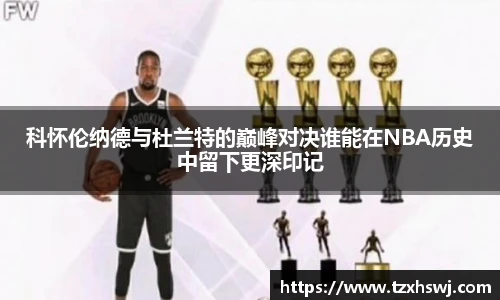科怀伦纳德与杜兰特的巅峰对决谁能在NBA历史中留下更深印记