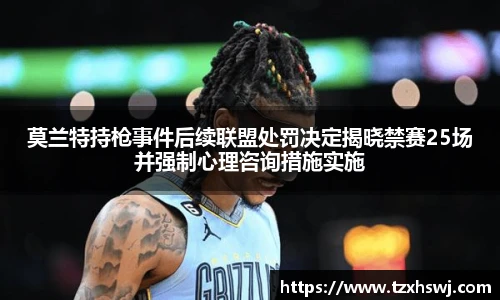 莫兰特持枪事件后续联盟处罚决定揭晓禁赛25场并强制心理咨询措施实施
