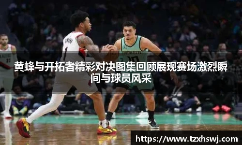 黄蜂与开拓者精彩对决图集回顾展现赛场激烈瞬间与球员风采